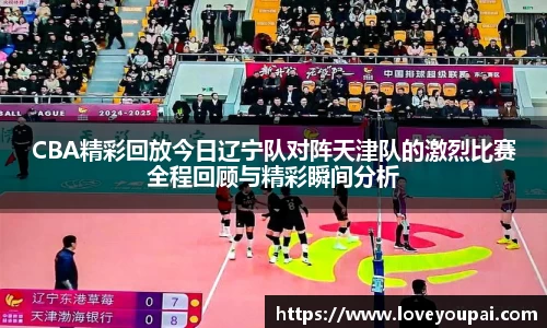 CBA精彩回放今日辽宁队对阵天津队的激烈比赛全程回顾与精彩瞬间分析