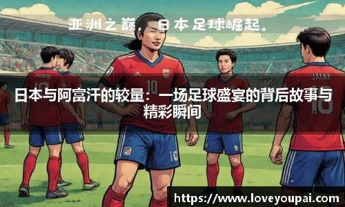 日本与阿富汗的较量：一场足球盛宴的背后故事与精彩瞬间