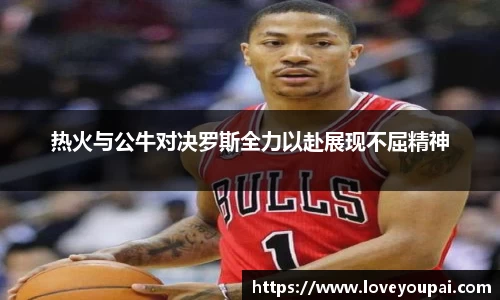 热火与公牛对决罗斯全力以赴展现不屈精神