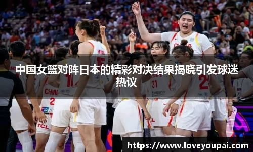 中国女篮对阵日本的精彩对决结果揭晓引发球迷热议
