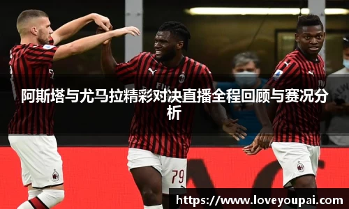 阿斯塔与尤马拉精彩对决直播全程回顾与赛况分析