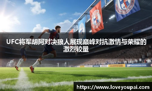UFC将军胡阿对决狼人展现巅峰对抗激情与荣耀的激烈较量