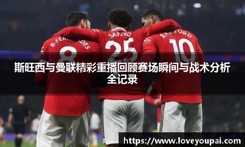 斯旺西与曼联精彩重播回顾赛场瞬间与战术分析全记录