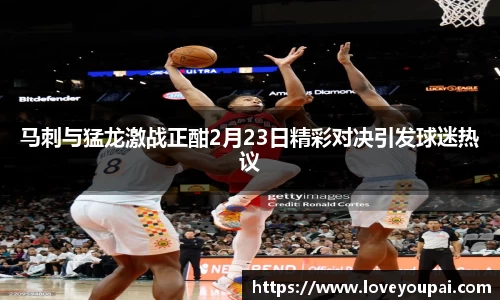 马刺与猛龙激战正酣2月23日精彩对决引发球迷热议