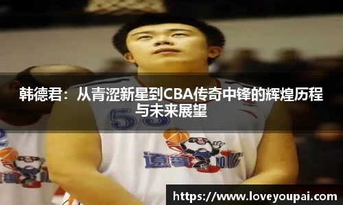 悟空体育韩德君：从青涩新星到CBA传奇中锋的辉煌历程与未来展望