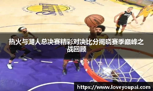 热火与湖人总决赛精彩对决比分揭晓赛季巅峰之战回顾